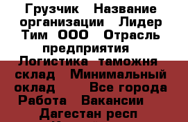 Грузчик › Название организации ­ Лидер Тим, ООО › Отрасль предприятия ­ Логистика, таможня, склад › Минимальный оклад ­ 1 - Все города Работа » Вакансии   . Дагестан респ.,Каспийск г.